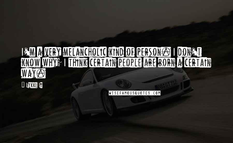 Lykke Li Quotes: I'm a very melancholic kind of person. I don't know why; I think certain people are born a certain way.