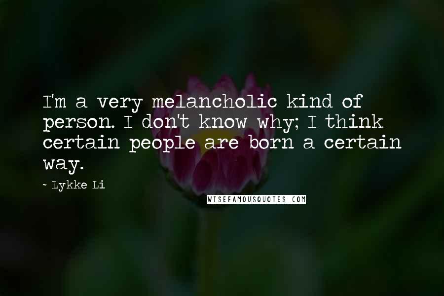 Lykke Li Quotes: I'm a very melancholic kind of person. I don't know why; I think certain people are born a certain way.