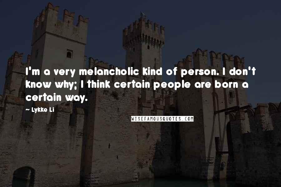 Lykke Li Quotes: I'm a very melancholic kind of person. I don't know why; I think certain people are born a certain way.