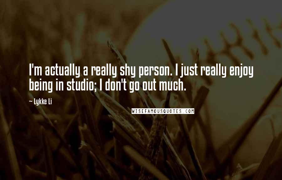 Lykke Li Quotes: I'm actually a really shy person. I just really enjoy being in studio; I don't go out much.