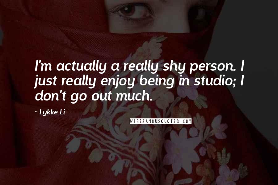 Lykke Li Quotes: I'm actually a really shy person. I just really enjoy being in studio; I don't go out much.