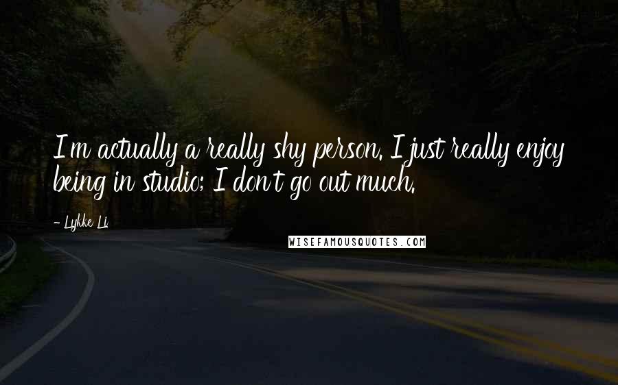 Lykke Li Quotes: I'm actually a really shy person. I just really enjoy being in studio; I don't go out much.