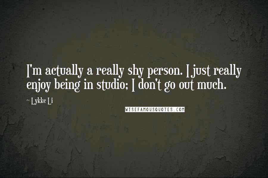 Lykke Li Quotes: I'm actually a really shy person. I just really enjoy being in studio; I don't go out much.