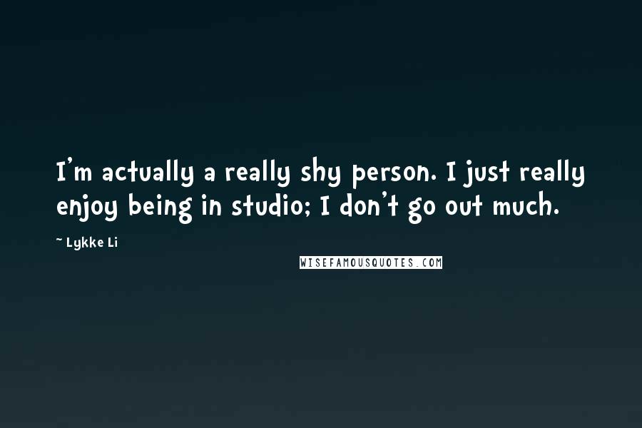 Lykke Li Quotes: I'm actually a really shy person. I just really enjoy being in studio; I don't go out much.