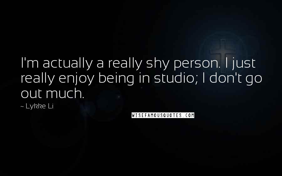 Lykke Li Quotes: I'm actually a really shy person. I just really enjoy being in studio; I don't go out much.