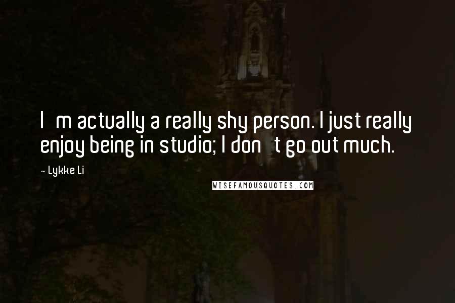 Lykke Li Quotes: I'm actually a really shy person. I just really enjoy being in studio; I don't go out much.