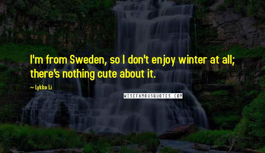 Lykke Li Quotes: I'm from Sweden, so I don't enjoy winter at all; there's nothing cute about it.