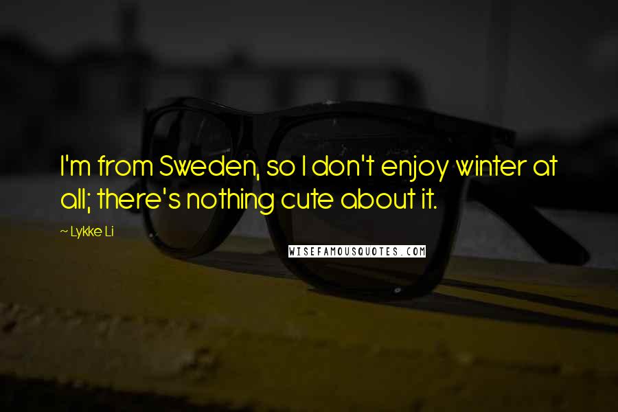 Lykke Li Quotes: I'm from Sweden, so I don't enjoy winter at all; there's nothing cute about it.