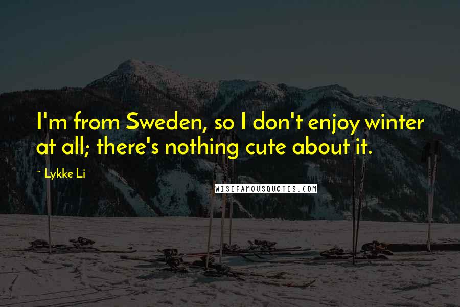 Lykke Li Quotes: I'm from Sweden, so I don't enjoy winter at all; there's nothing cute about it.
