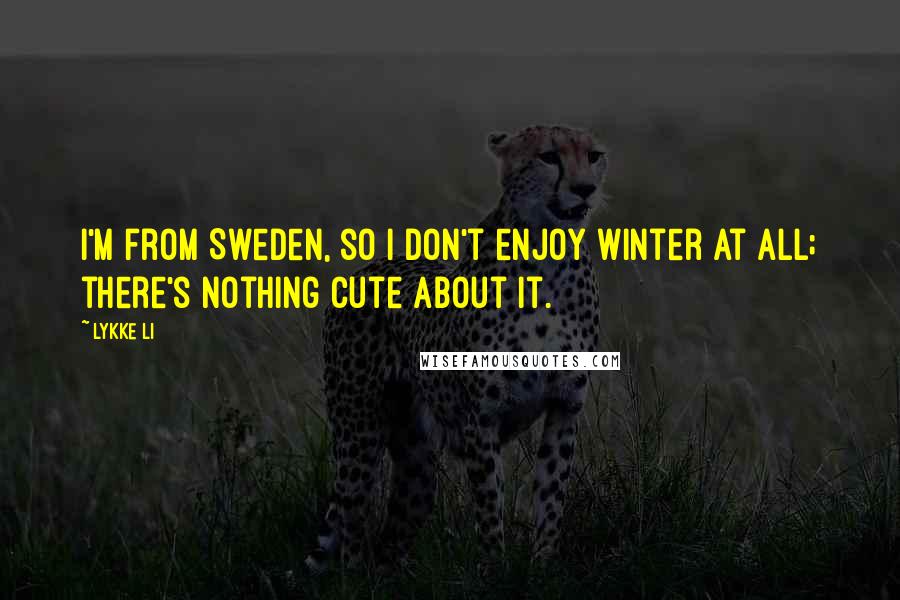 Lykke Li Quotes: I'm from Sweden, so I don't enjoy winter at all; there's nothing cute about it.