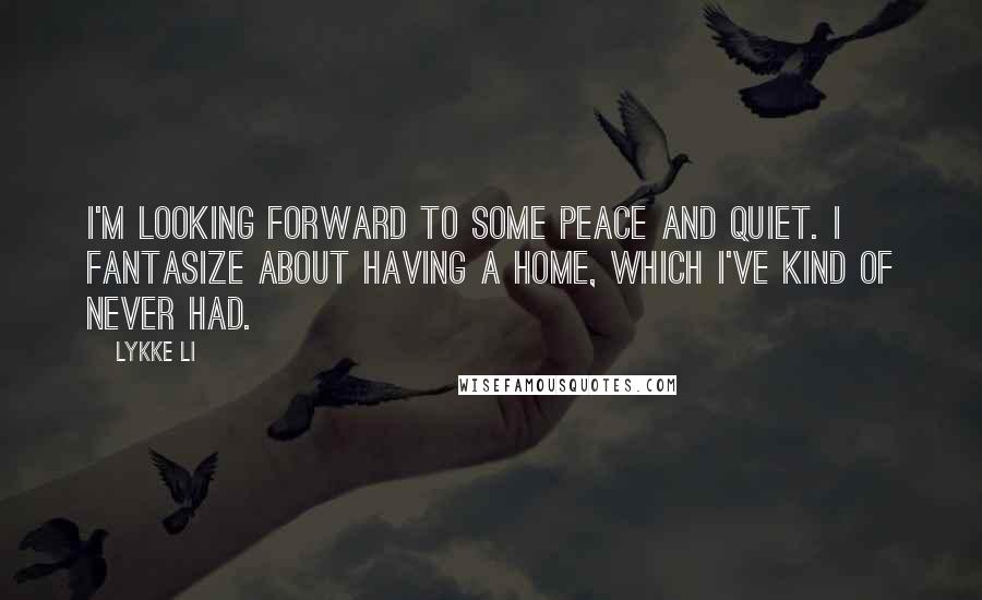 Lykke Li Quotes: I'm looking forward to some peace and quiet. I fantasize about having a home, which I've kind of never had.