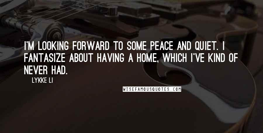 Lykke Li Quotes: I'm looking forward to some peace and quiet. I fantasize about having a home, which I've kind of never had.