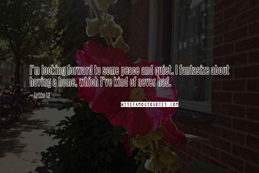 Lykke Li Quotes: I'm looking forward to some peace and quiet. I fantasize about having a home, which I've kind of never had.