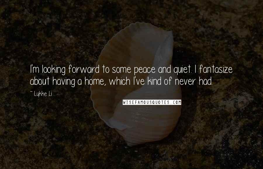 Lykke Li Quotes: I'm looking forward to some peace and quiet. I fantasize about having a home, which I've kind of never had.