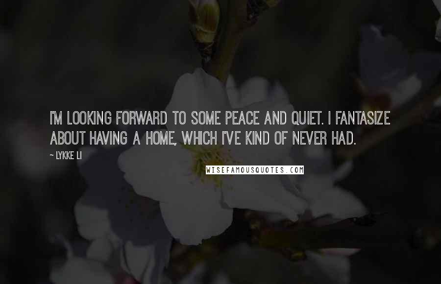 Lykke Li Quotes: I'm looking forward to some peace and quiet. I fantasize about having a home, which I've kind of never had.