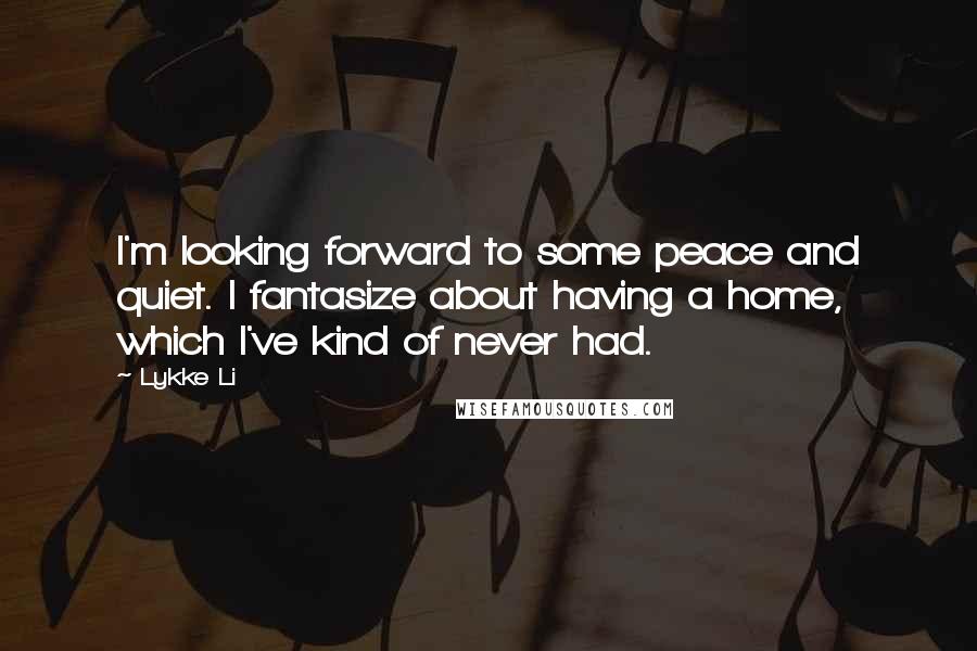 Lykke Li Quotes: I'm looking forward to some peace and quiet. I fantasize about having a home, which I've kind of never had.