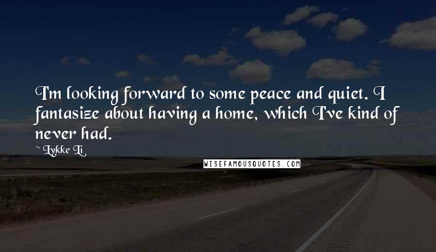 Lykke Li Quotes: I'm looking forward to some peace and quiet. I fantasize about having a home, which I've kind of never had.