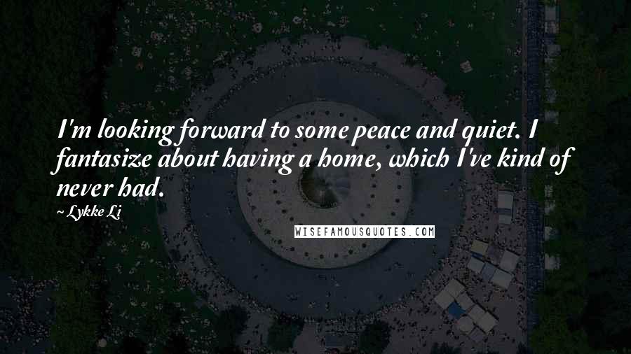 Lykke Li Quotes: I'm looking forward to some peace and quiet. I fantasize about having a home, which I've kind of never had.