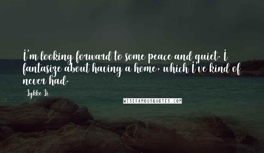 Lykke Li Quotes: I'm looking forward to some peace and quiet. I fantasize about having a home, which I've kind of never had.