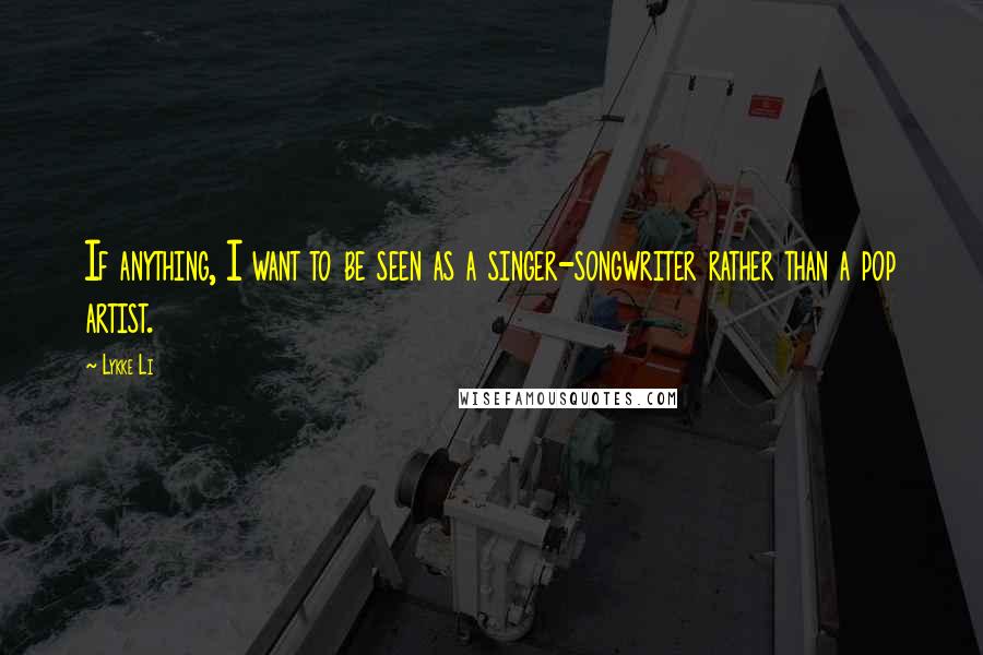 Lykke Li Quotes: If anything, I want to be seen as a singer-songwriter rather than a pop artist.