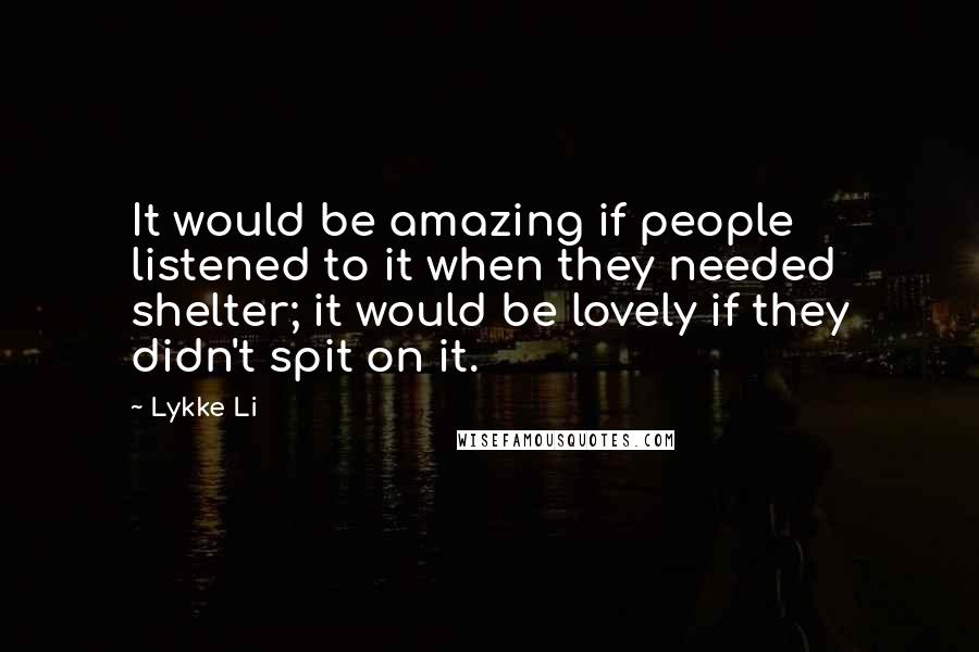 Lykke Li Quotes: It would be amazing if people listened to it when they needed shelter; it would be lovely if they didn't spit on it.