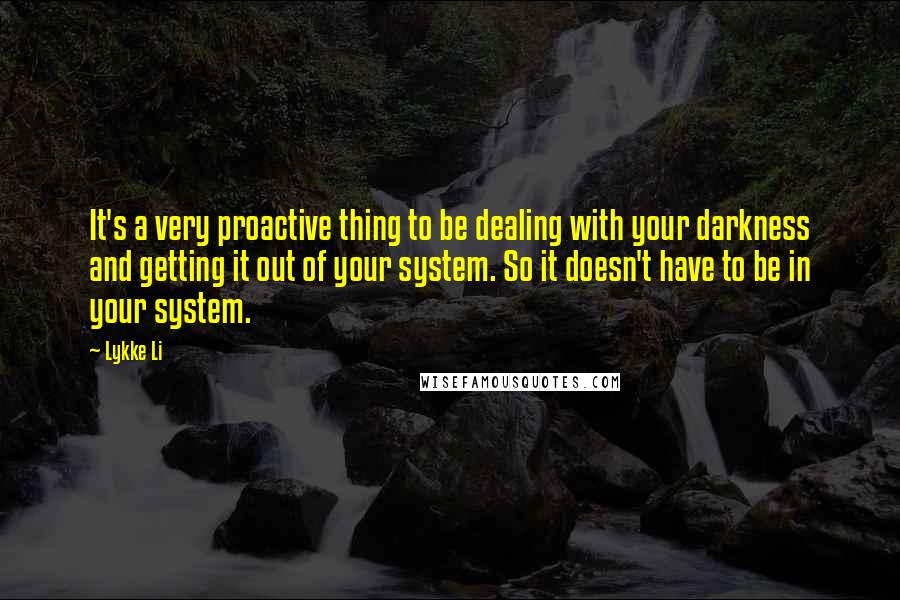 Lykke Li Quotes: It's a very proactive thing to be dealing with your darkness and getting it out of your system. So it doesn't have to be in your system.