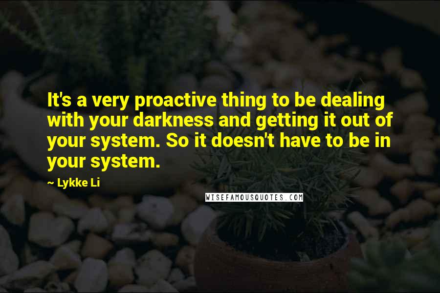 Lykke Li Quotes: It's a very proactive thing to be dealing with your darkness and getting it out of your system. So it doesn't have to be in your system.