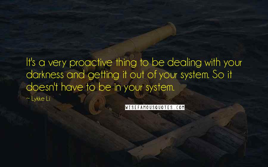 Lykke Li Quotes: It's a very proactive thing to be dealing with your darkness and getting it out of your system. So it doesn't have to be in your system.