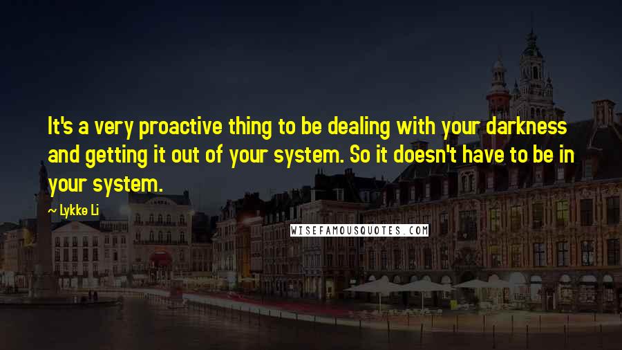 Lykke Li Quotes: It's a very proactive thing to be dealing with your darkness and getting it out of your system. So it doesn't have to be in your system.