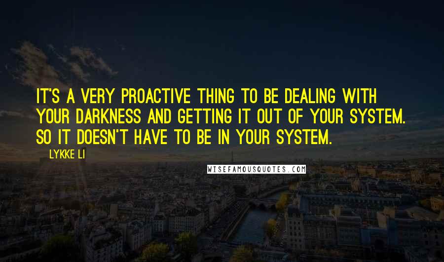 Lykke Li Quotes: It's a very proactive thing to be dealing with your darkness and getting it out of your system. So it doesn't have to be in your system.