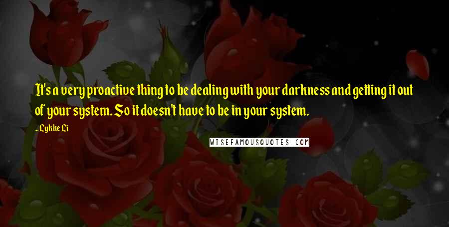 Lykke Li Quotes: It's a very proactive thing to be dealing with your darkness and getting it out of your system. So it doesn't have to be in your system.