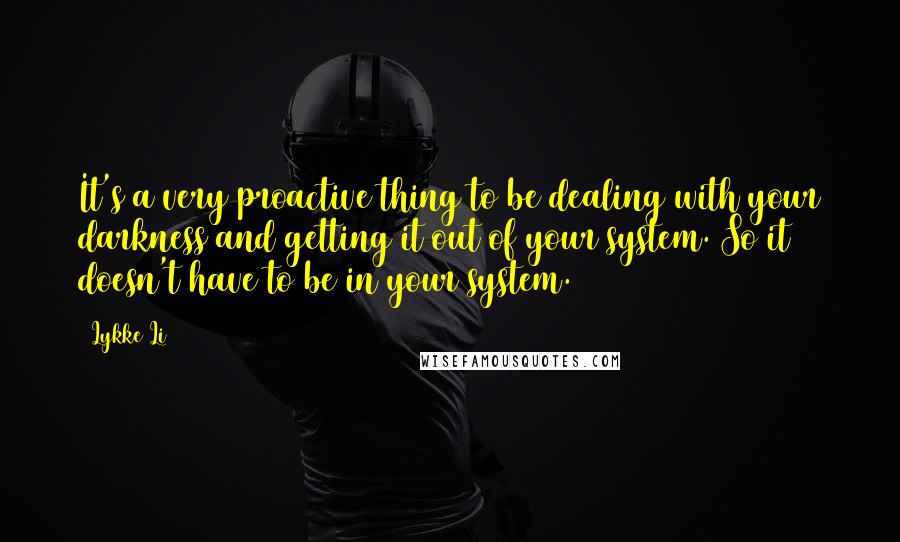 Lykke Li Quotes: It's a very proactive thing to be dealing with your darkness and getting it out of your system. So it doesn't have to be in your system.