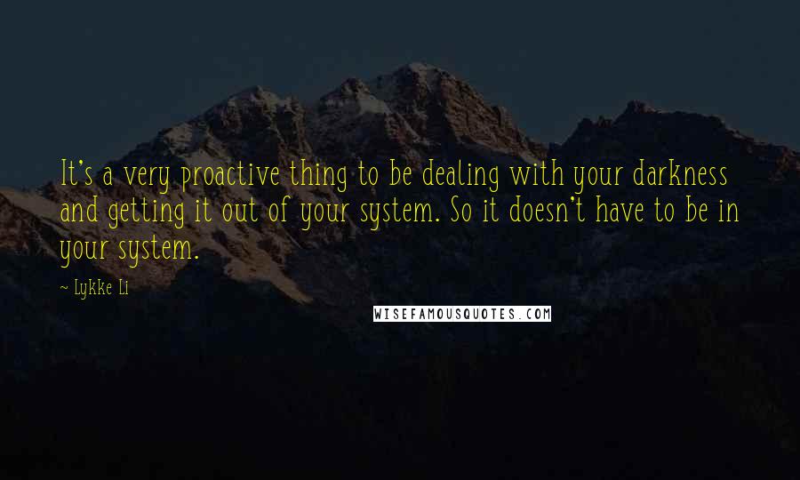 Lykke Li Quotes: It's a very proactive thing to be dealing with your darkness and getting it out of your system. So it doesn't have to be in your system.