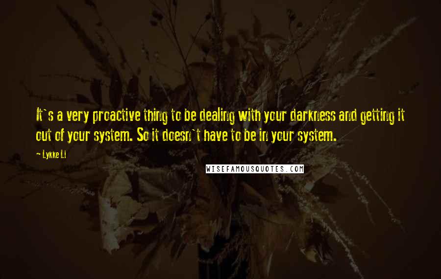 Lykke Li Quotes: It's a very proactive thing to be dealing with your darkness and getting it out of your system. So it doesn't have to be in your system.