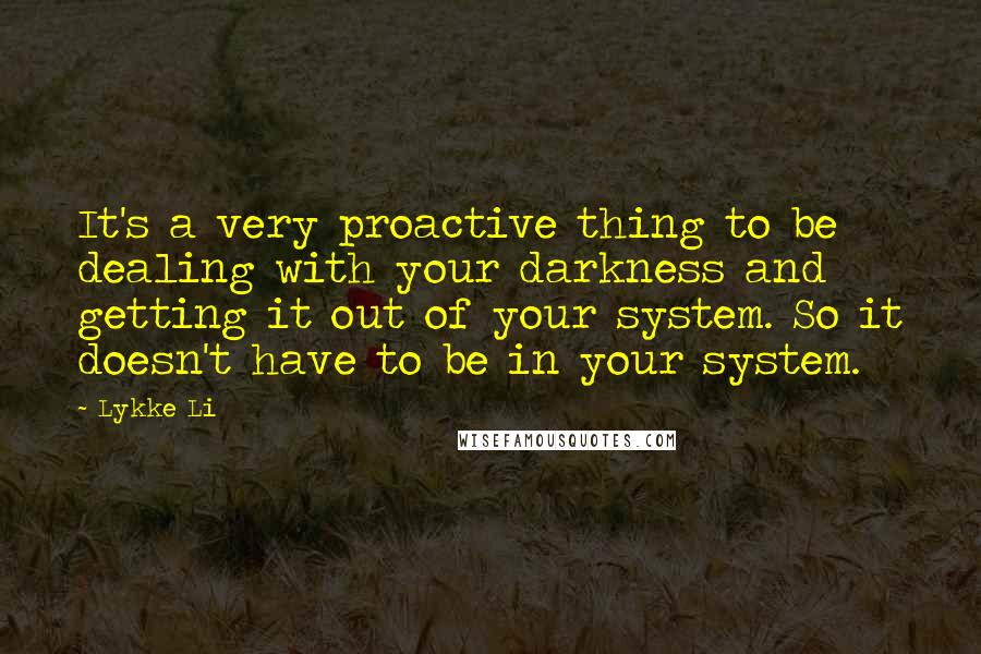 Lykke Li Quotes: It's a very proactive thing to be dealing with your darkness and getting it out of your system. So it doesn't have to be in your system.