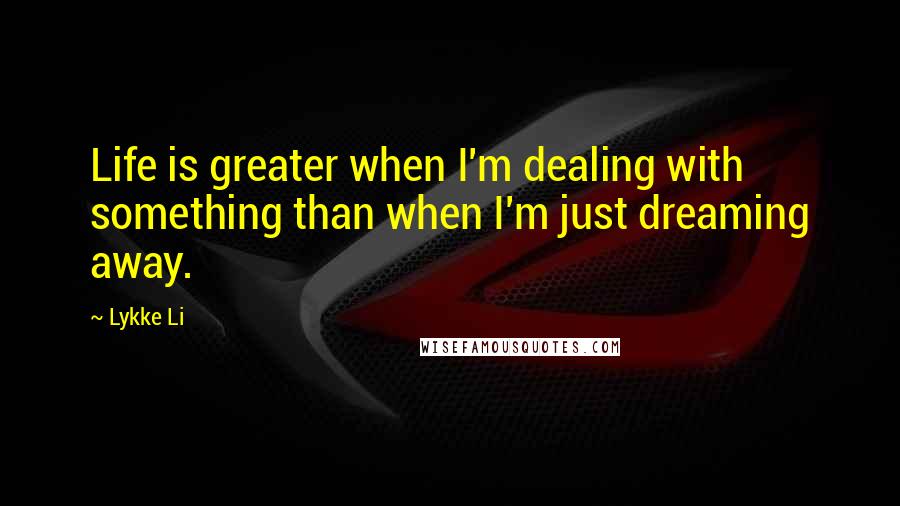 Lykke Li Quotes: Life is greater when I'm dealing with something than when I'm just dreaming away.