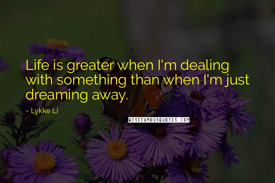 Lykke Li Quotes: Life is greater when I'm dealing with something than when I'm just dreaming away.