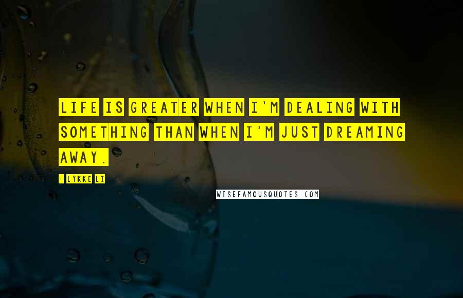 Lykke Li Quotes: Life is greater when I'm dealing with something than when I'm just dreaming away.