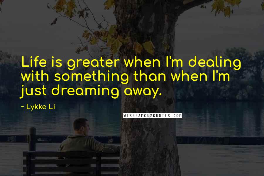 Lykke Li Quotes: Life is greater when I'm dealing with something than when I'm just dreaming away.