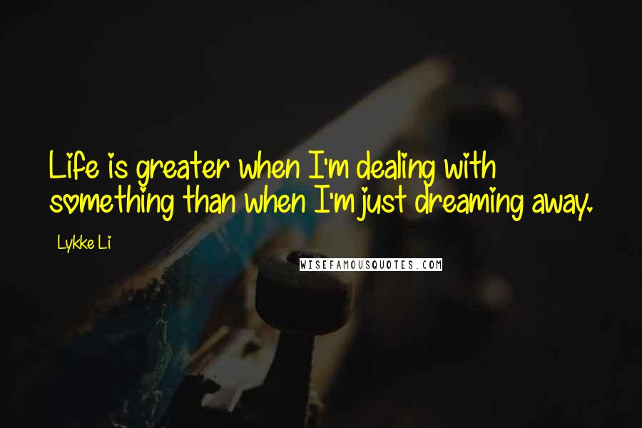 Lykke Li Quotes: Life is greater when I'm dealing with something than when I'm just dreaming away.