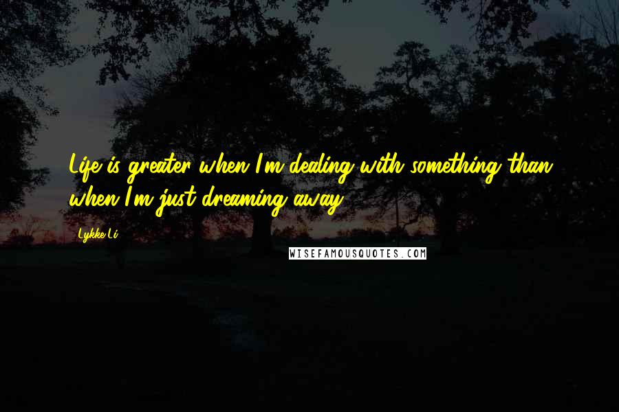 Lykke Li Quotes: Life is greater when I'm dealing with something than when I'm just dreaming away.