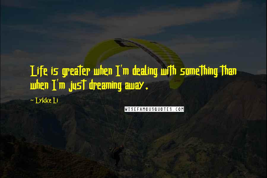 Lykke Li Quotes: Life is greater when I'm dealing with something than when I'm just dreaming away.