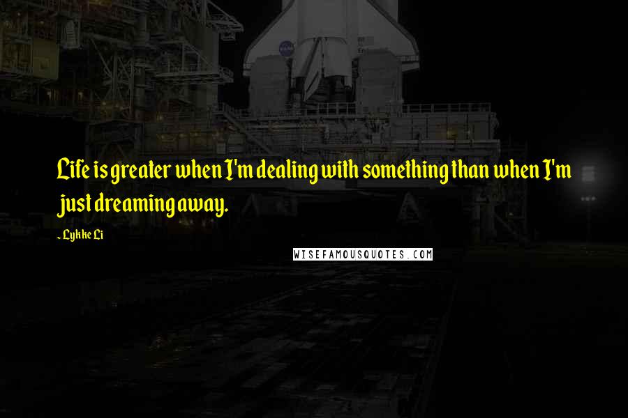 Lykke Li Quotes: Life is greater when I'm dealing with something than when I'm just dreaming away.