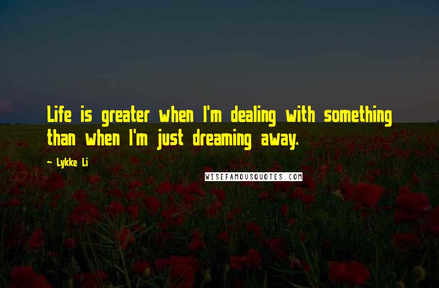 Lykke Li Quotes: Life is greater when I'm dealing with something than when I'm just dreaming away.