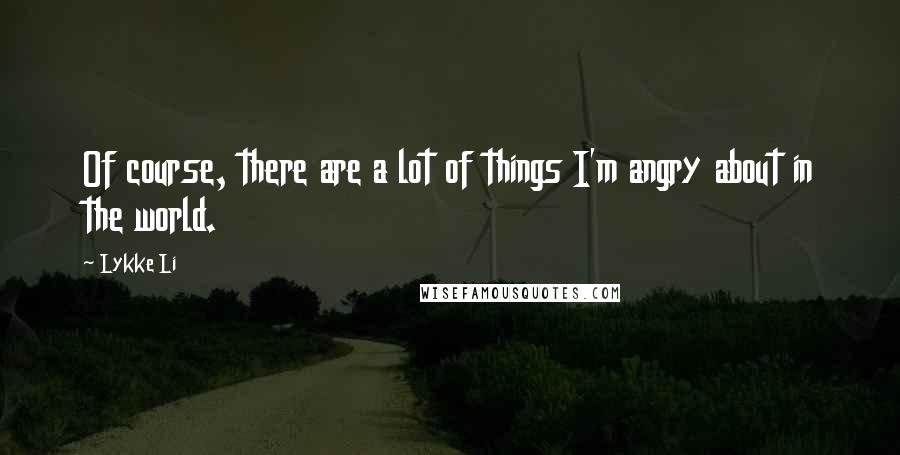 Lykke Li Quotes: Of course, there are a lot of things I'm angry about in the world.