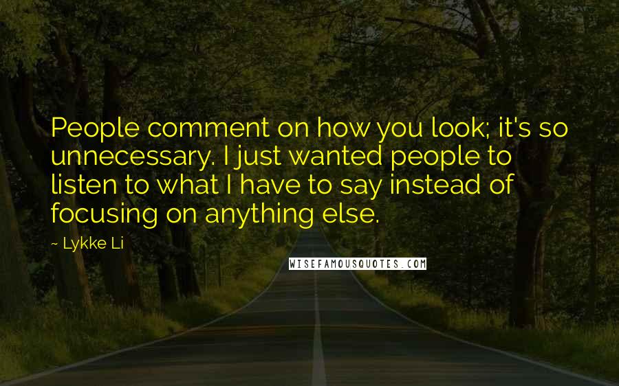 Lykke Li Quotes: People comment on how you look; it's so unnecessary. I just wanted people to listen to what I have to say instead of focusing on anything else.