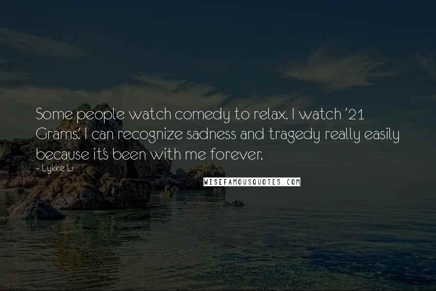 Lykke Li Quotes: Some people watch comedy to relax. I watch '21 Grams.' I can recognize sadness and tragedy really easily because it's been with me forever.