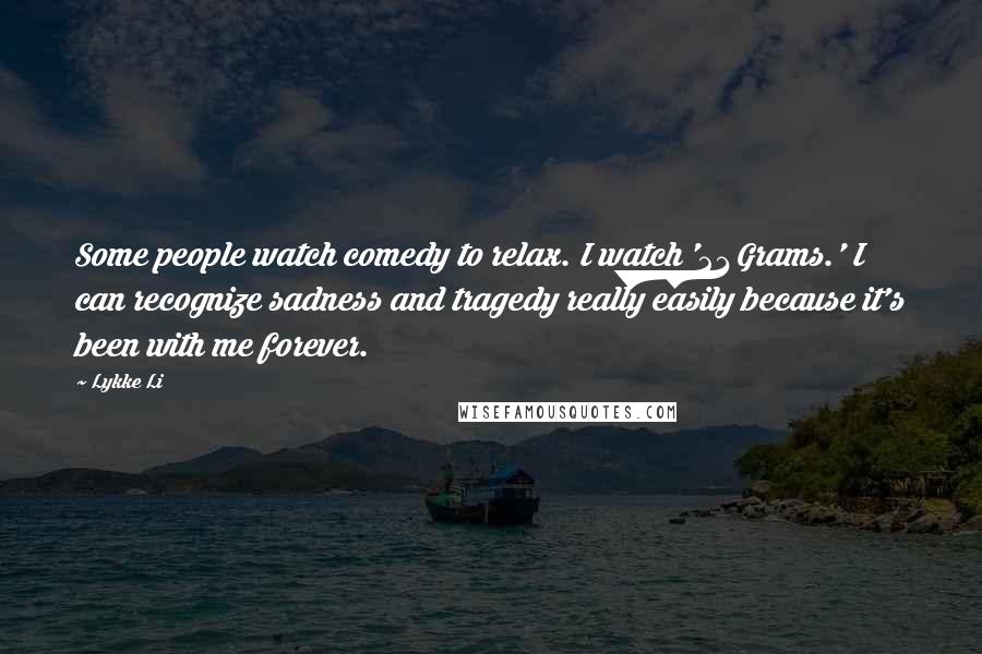 Lykke Li Quotes: Some people watch comedy to relax. I watch '21 Grams.' I can recognize sadness and tragedy really easily because it's been with me forever.
