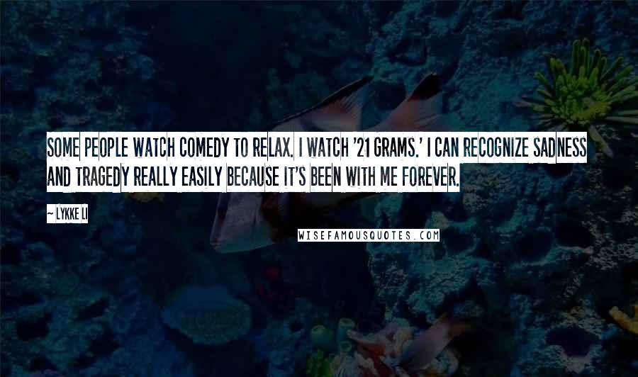 Lykke Li Quotes: Some people watch comedy to relax. I watch '21 Grams.' I can recognize sadness and tragedy really easily because it's been with me forever.