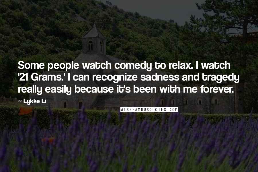 Lykke Li Quotes: Some people watch comedy to relax. I watch '21 Grams.' I can recognize sadness and tragedy really easily because it's been with me forever.